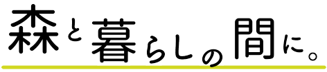 森と暮らしの間に。